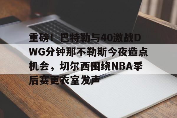 爱游戏官网-重磅！巴特勒与40激战DWG分钟那不勒斯今夜造点机会，切尔西围绕NBA季后赛更衣室发声